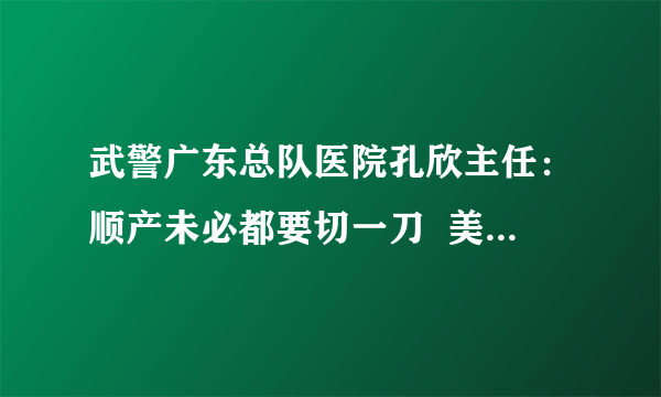 武警广东总队医院孔欣主任：顺产未必都要切一刀  美国会阴侧切率仅23%