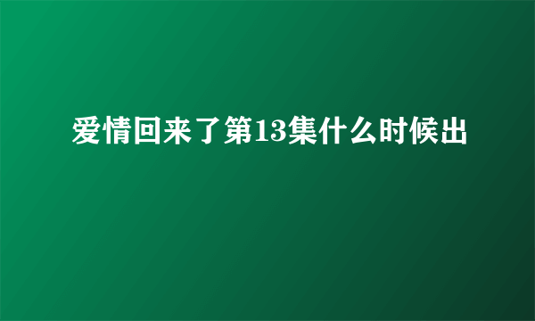 爱情回来了第13集什么时候出