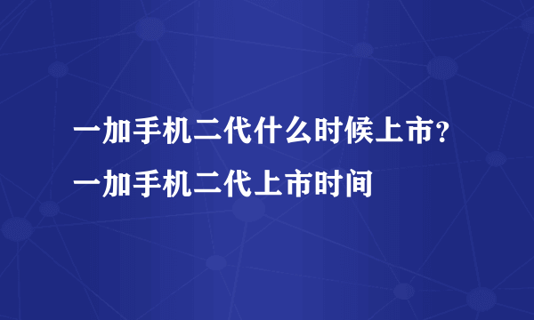 一加手机二代什么时候上市？一加手机二代上市时间