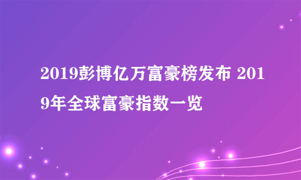 2019彭博亿万富豪榜发布 2019年全球富豪指数一览