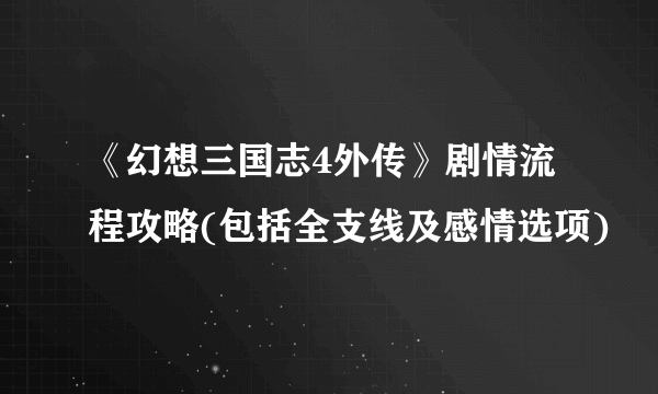 《幻想三国志4外传》剧情流程攻略(包括全支线及感情选项)