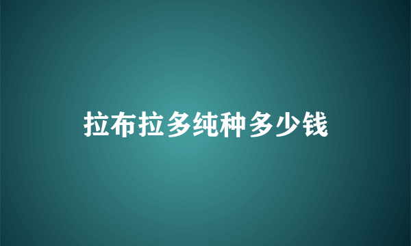 拉布拉多纯种多少钱