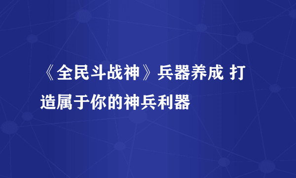 《全民斗战神》兵器养成 打造属于你的神兵利器