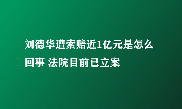 刘德华遭索赔近1亿元是怎么回事 法院目前已立案