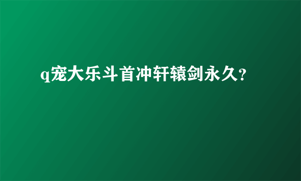 q宠大乐斗首冲轩辕剑永久？