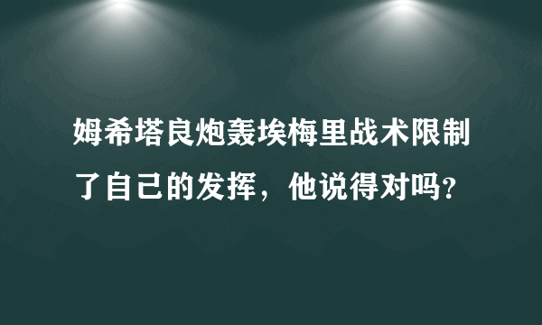 姆希塔良炮轰埃梅里战术限制了自己的发挥，他说得对吗？