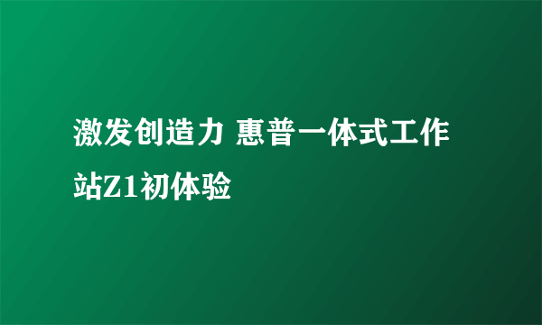 激发创造力 惠普一体式工作站Z1初体验