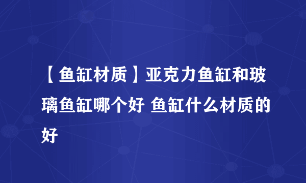 【鱼缸材质】亚克力鱼缸和玻璃鱼缸哪个好 鱼缸什么材质的好