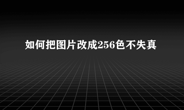 如何把图片改成256色不失真