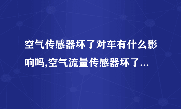 空气传感器坏了对车有什么影响吗,空气流量传感器坏了对车有什么影响