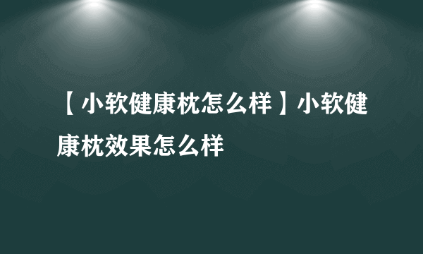 【小软健康枕怎么样】小软健康枕效果怎么样