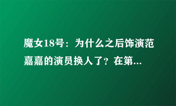 魔女18号：为什么之后饰演范嘉嘉的演员换人了？在第几集开始换的？