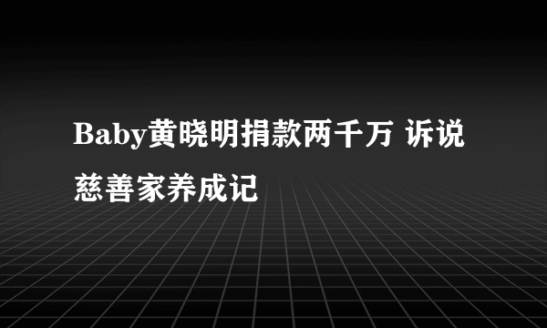 Baby黄晓明捐款两千万 诉说慈善家养成记