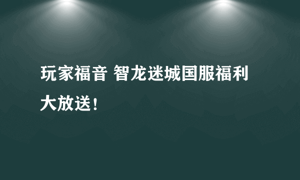 玩家福音 智龙迷城国服福利大放送！