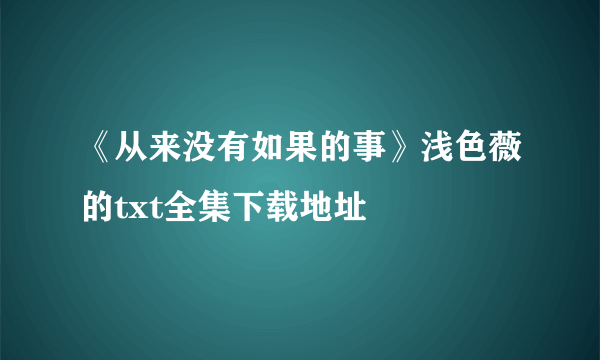 《从来没有如果的事》浅色薇的txt全集下载地址