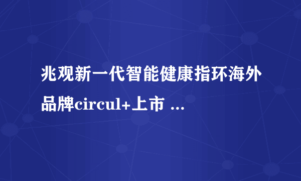 兆观新一代智能健康指环海外品牌circul+上市   提供连续血氧、血压、体温等监测