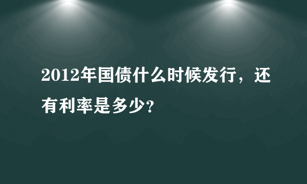 2012年国债什么时候发行，还有利率是多少？