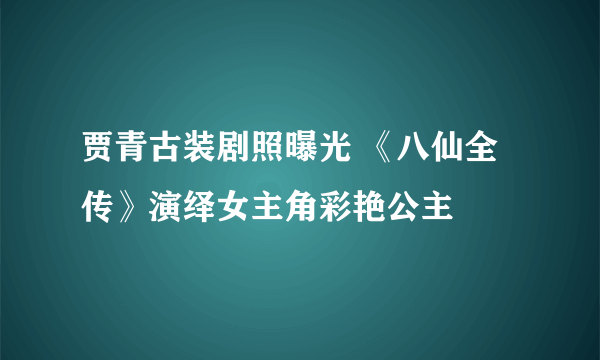 贾青古装剧照曝光 《八仙全传》演绎女主角彩艳公主