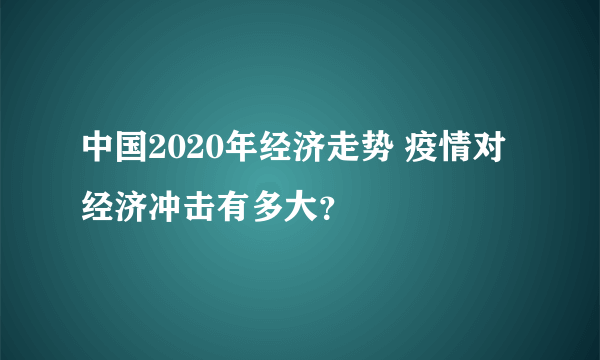 中国2020年经济走势 疫情对经济冲击有多大？