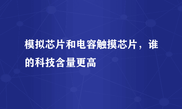 模拟芯片和电容触摸芯片，谁的科技含量更高