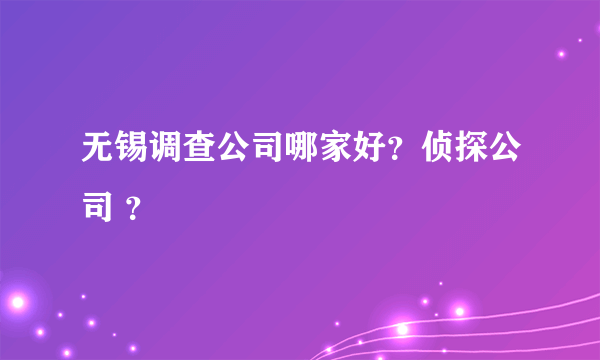 无锡调查公司哪家好？侦探公司 ？