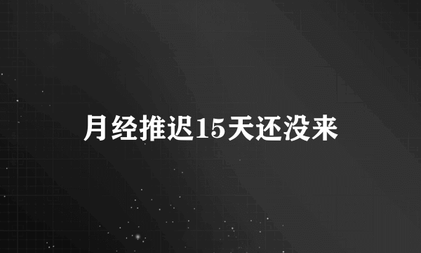 月经推迟15天还没来