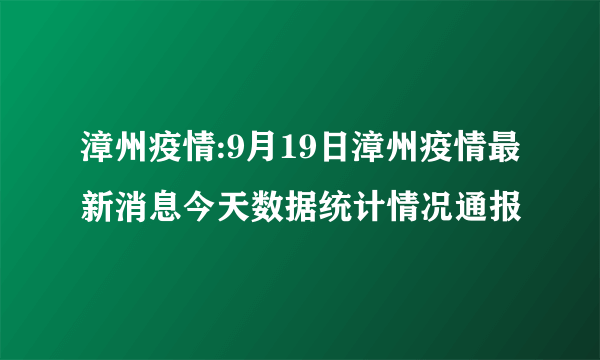 漳州疫情:9月19日漳州疫情最新消息今天数据统计情况通报