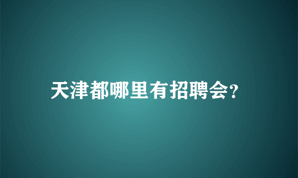 天津都哪里有招聘会？