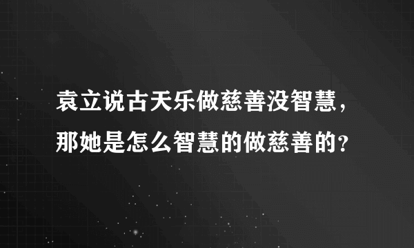 袁立说古天乐做慈善没智慧，那她是怎么智慧的做慈善的？