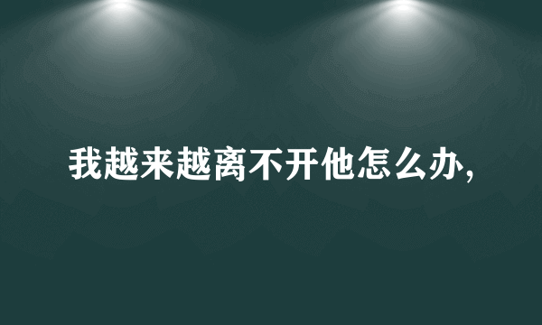 我越来越离不开他怎么办,