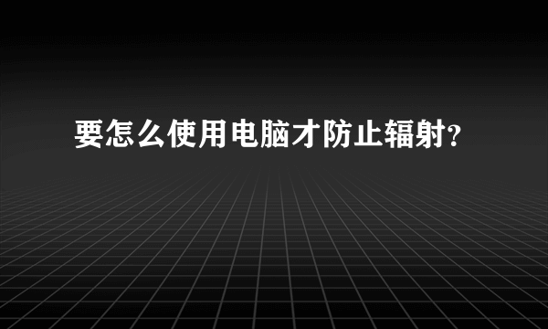 要怎么使用电脑才防止辐射？