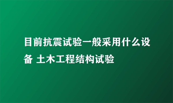 目前抗震试验一般采用什么设备 土木工程结构试验