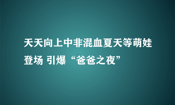 天天向上中非混血夏天等萌娃登场 引爆“爸爸之夜”