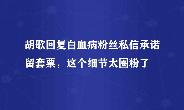 胡歌回复白血病粉丝私信承诺留套票，这个细节太圈粉了