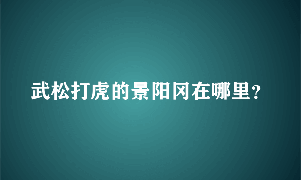 武松打虎的景阳冈在哪里？