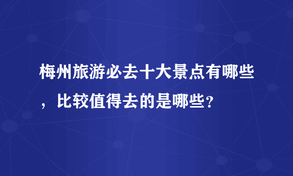 梅州旅游必去十大景点有哪些，比较值得去的是哪些？