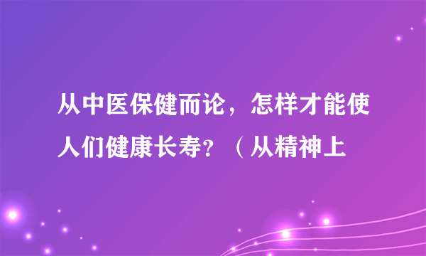 从中医保健而论，怎样才能使人们健康长寿？（从精神上