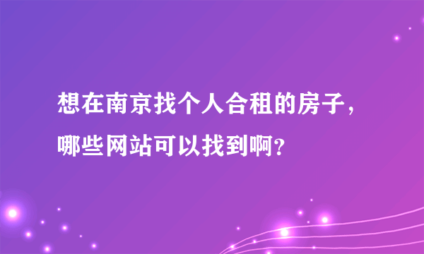 想在南京找个人合租的房子，哪些网站可以找到啊？