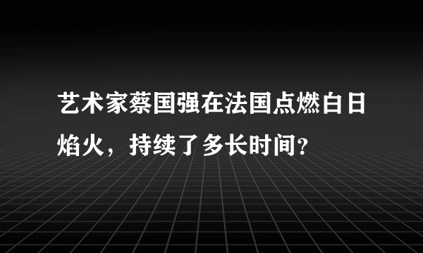 艺术家蔡国强在法国点燃白日焰火，持续了多长时间？