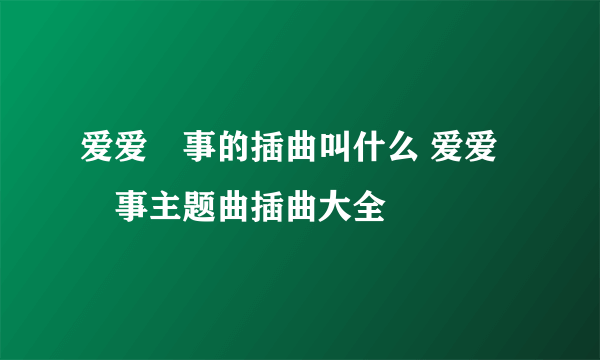 爱爱囧事的插曲叫什么 爱爱囧事主题曲插曲大全