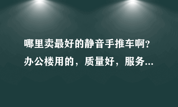 哪里卖最好的静音手推车啊？办公楼用的，质量好，服务也非常好的？