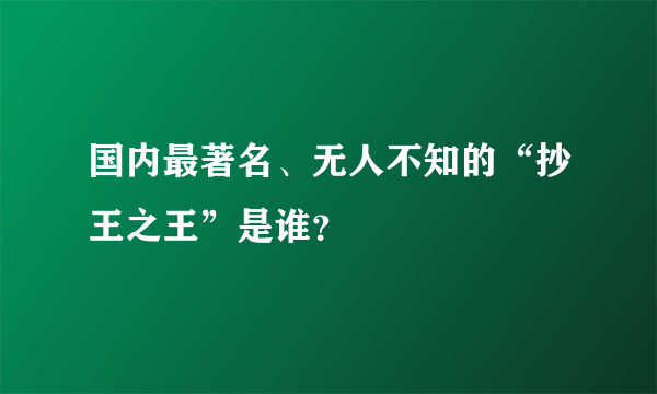 国内最著名、无人不知的“抄王之王”是谁？