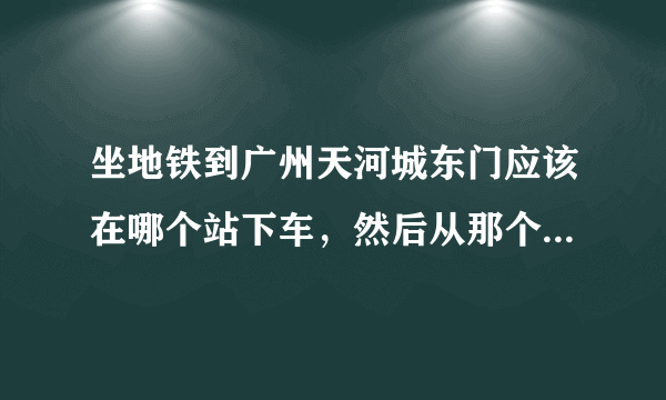 坐地铁到广州天河城东门应该在哪个站下车，然后从那个出口出来最近