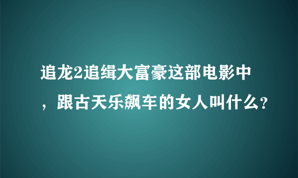 追龙2追缉大富豪这部电影中，跟古天乐飙车的女人叫什么？