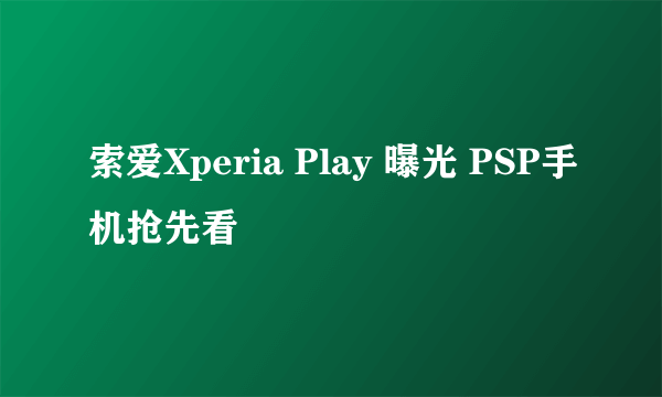 索爱Xperia Play 曝光 PSP手机抢先看