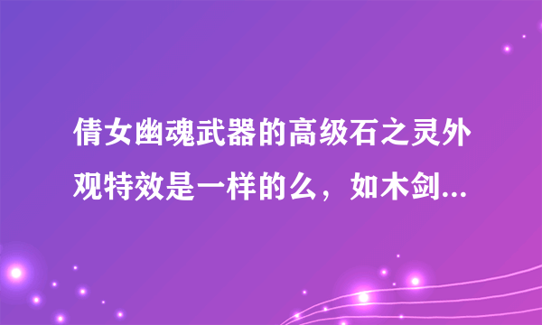 倩女幽魂武器的高级石之灵外观特效是一样的么，如木剑的天耳通，他心通，悟则圣的石之灵特效一样么