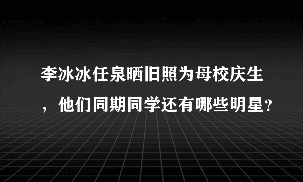 李冰冰任泉晒旧照为母校庆生，他们同期同学还有哪些明星？