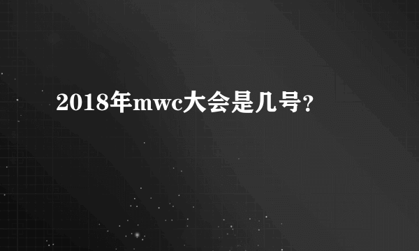 2018年mwc大会是几号？