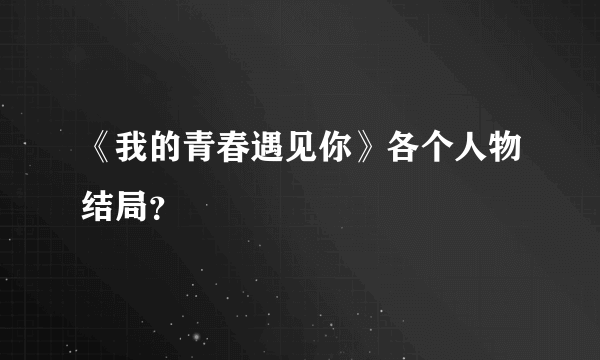 《我的青春遇见你》各个人物结局？