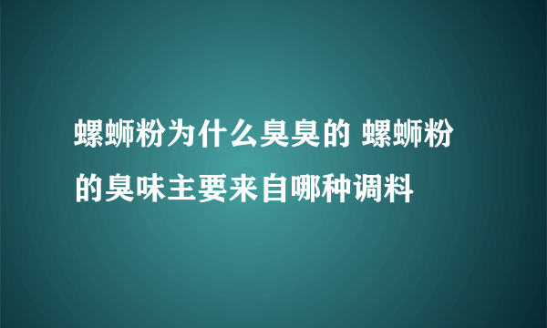 螺蛳粉为什么臭臭的 螺蛳粉的臭味主要来自哪种调料